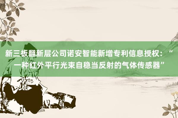 新三板翻新层公司诺安智能新增专利信息授权：“一种红外平行光束自稳当反射的气体传感器”