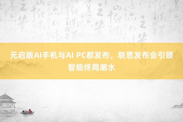 元启版AI手机与AI PC都发布，联思发布会引颈智能终局潮水