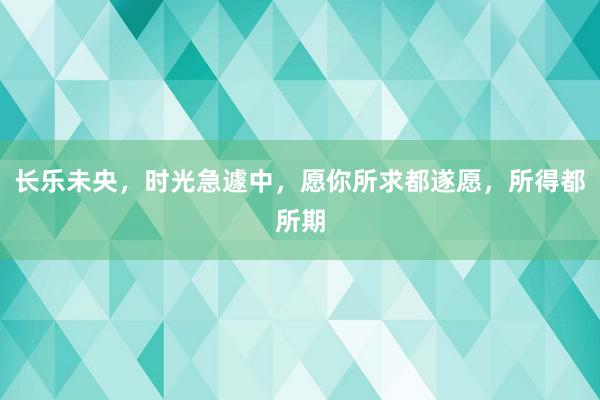 长乐未央，时光急遽中，愿你所求都遂愿，所得都所期