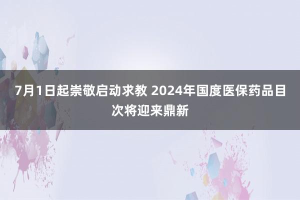 7月1日起崇敬启动求教 2024年国度医保药品目次将迎来鼎新