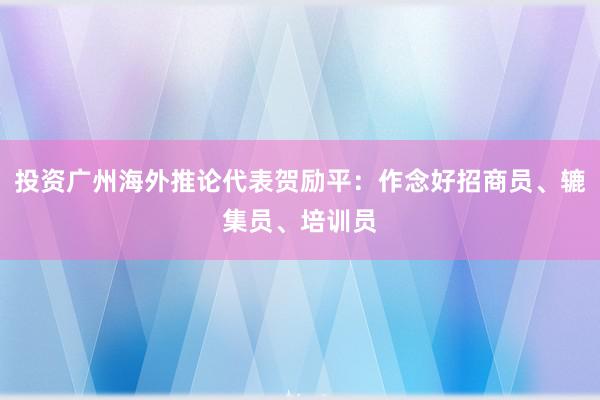 投资广州海外推论代表贺励平：作念好招商员、辘集员、培训员