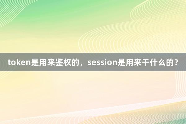 token是用来鉴权的，session是用来干什么的？