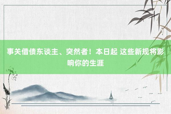 事关借债东谈主、突然者！本日起 这些新规将影响你的生涯