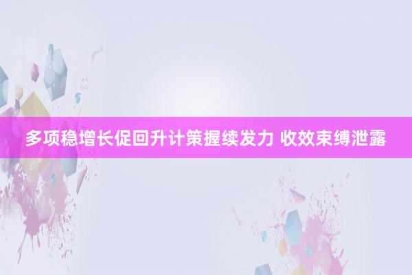 多项稳增长促回升计策握续发力 收效束缚泄露