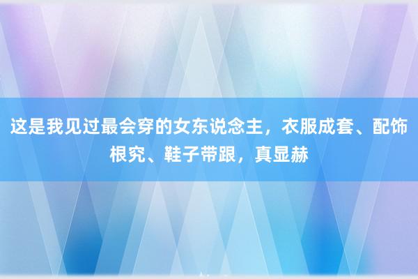 这是我见过最会穿的女东说念主，衣服成套、配饰根究、鞋子带跟，真显赫