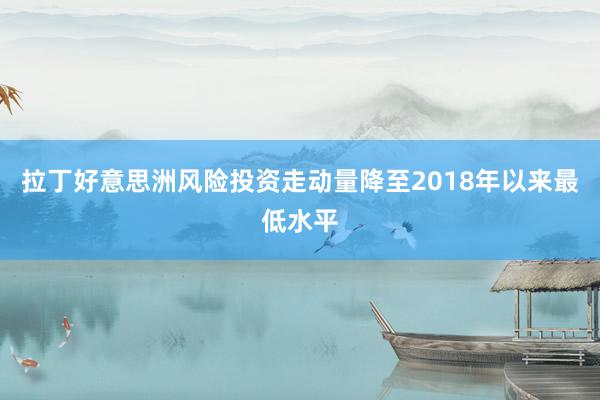 拉丁好意思洲风险投资走动量降至2018年以来最低水平