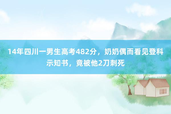 14年四川一男生高考482分，奶奶偶而看见登科示知书，竟被他2刀刺死