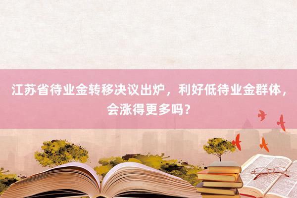 江苏省待业金转移决议出炉，利好低待业金群体，会涨得更多吗？