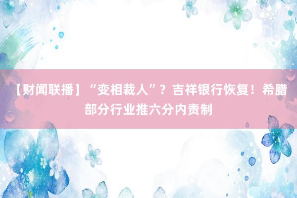 【财闻联播】“变相裁人”？吉祥银行恢复！希腊部分行业推六分内责制