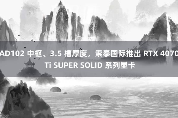 AD102 中枢、3.5 槽厚度，索泰国际推出 RTX 4070 Ti SUPER SOLID 系列显卡