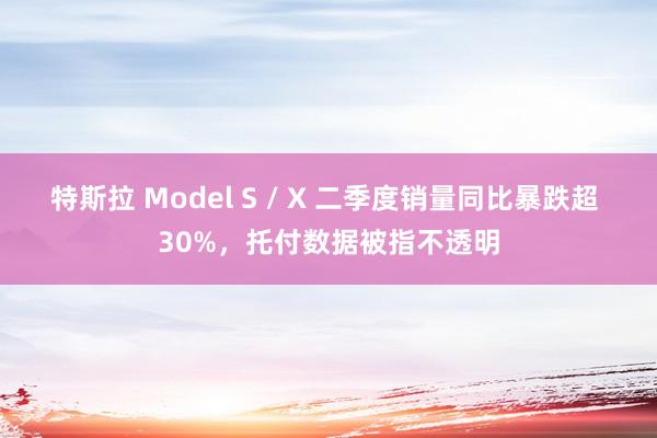 特斯拉 Model S / X 二季度销量同比暴跌超 30%，托付数据被指不透明