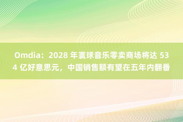 Omdia：2028 年寰球音乐零卖商场将达 534 亿好意思元，中国销售额有望在五年内翻番