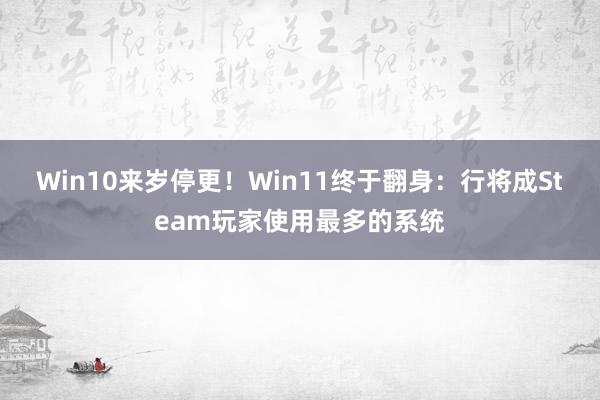 Win10来岁停更！Win11终于翻身：行将成Steam玩家使用最多的系统