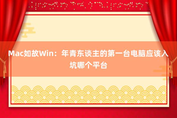 Mac如故Win：年青东谈主的第一台电脑应该入坑哪个平台