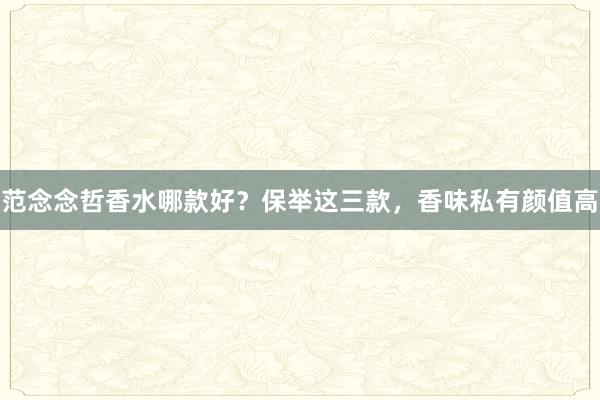 范念念哲香水哪款好？保举这三款，香味私有颜值高