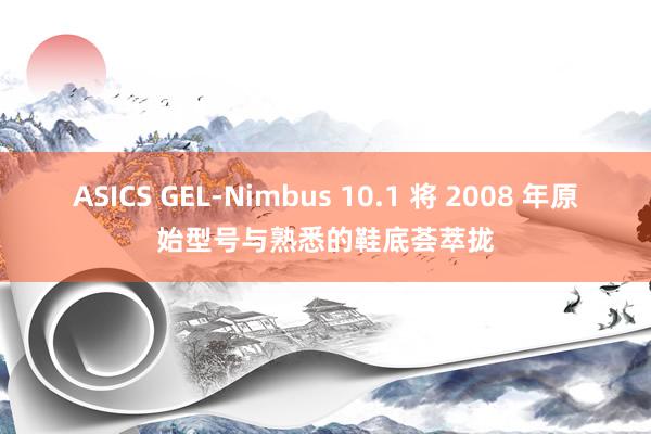 ASICS GEL-Nimbus 10.1 将 2008 年原始型号与熟悉的鞋底荟萃拢