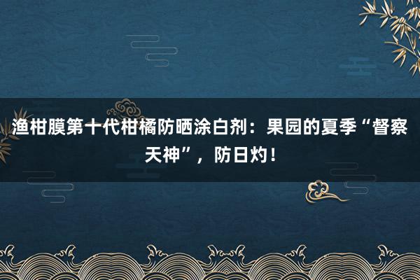 渔柑膜第十代柑橘防晒涂白剂：果园的夏季“督察天神”，防日灼！