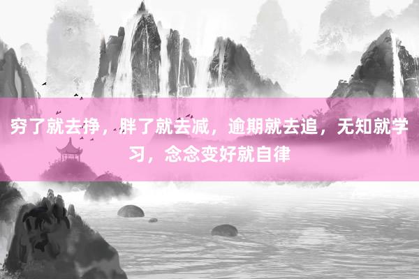 穷了就去挣，胖了就去减，逾期就去追，无知就学习，念念变好就自律