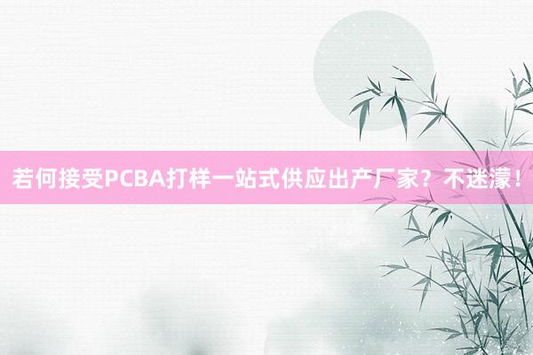 若何接受PCBA打样一站式供应出产厂家？不迷濛！