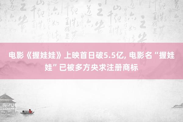 电影《握娃娃》上映首日破5.5亿, 电影名“握娃娃”已被多方央求注册商标