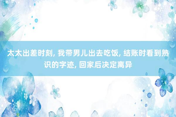 太太出差时刻, 我带男儿出去吃饭, 结账时看到熟识的字迹, 回家后决定离异