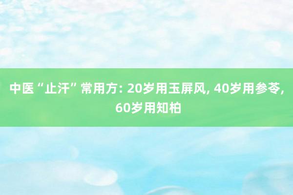 中医“止汗”常用方: 20岁用玉屏风, 40岁用参苓, 60岁用知柏