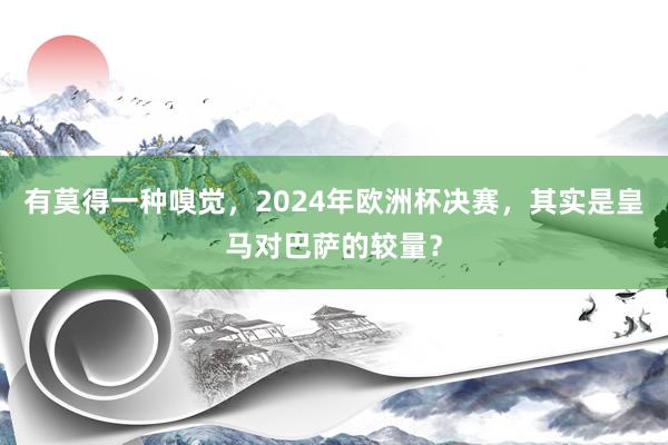 有莫得一种嗅觉，2024年欧洲杯决赛，其实是皇马对巴萨的较量？