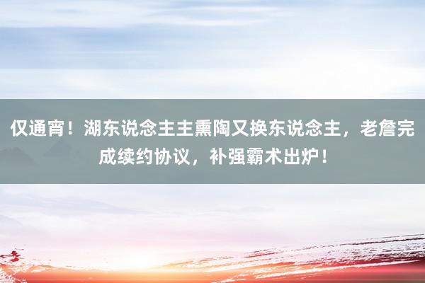 仅通宵！湖东说念主主熏陶又换东说念主，老詹完成续约协议，补强霸术出炉！