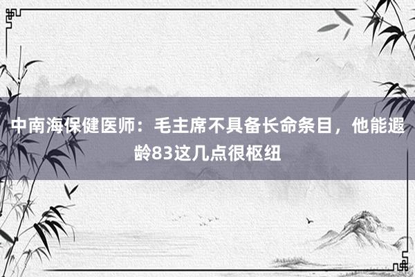 中南海保健医师：毛主席不具备长命条目，他能遐龄83这几点很枢纽