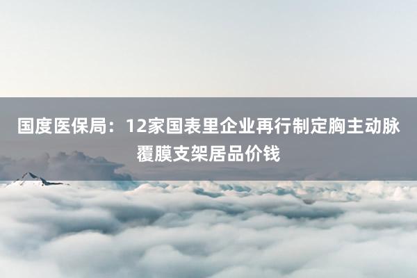 国度医保局：12家国表里企业再行制定胸主动脉覆膜支架居品价钱