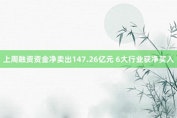 上周融资资金净卖出147.26亿元 6大行业获净买入