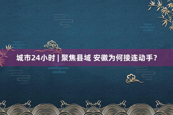 城市24小时 | 聚焦县域 安徽为何接连动手？