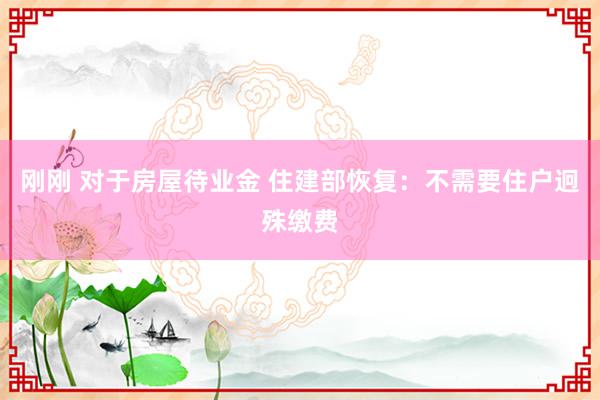 刚刚 对于房屋待业金 住建部恢复：不需要住户迥殊缴费