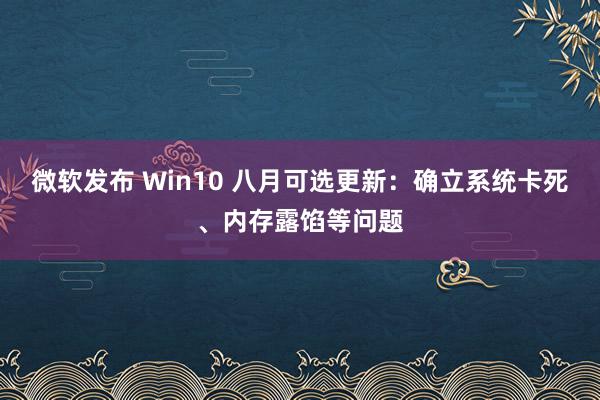 微软发布 Win10 八月可选更新：确立系统卡死、内存露馅等问题