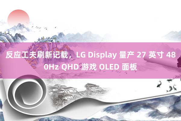 反应工夫刷新记载，LG Display 量产 27 英寸 480Hz QHD 游戏 OLED 面板