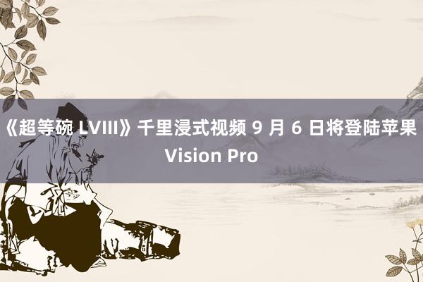 《超等碗 LVIII》千里浸式视频 9 月 6 日将登陆苹果 Vision Pro