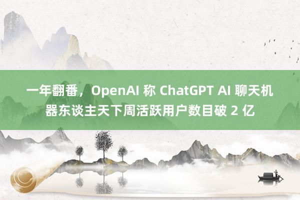 一年翻番，OpenAI 称 ChatGPT AI 聊天机器东谈主天下周活跃用户数目破 2 亿