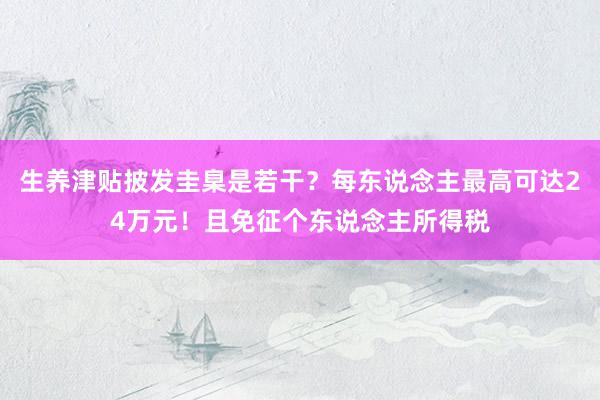 生养津贴披发圭臬是若干？每东说念主最高可达24万元！且免征个东说念主所得税