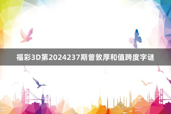 福彩3D第2024237期曾敦厚和值跨度字谜