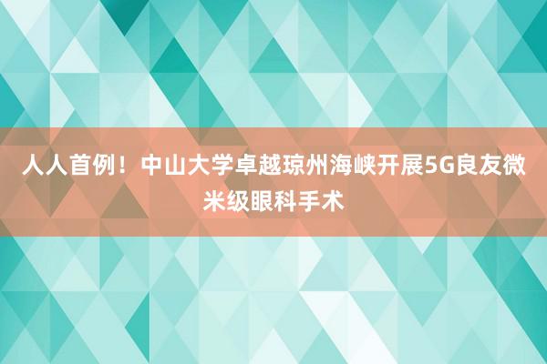 人人首例！中山大学卓越琼州海峡开展5G良友微米级眼科手术