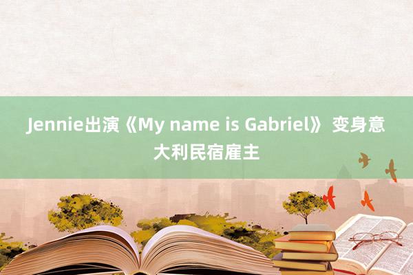 Jennie出演《My name is Gabriel》 变身意大利民宿雇主