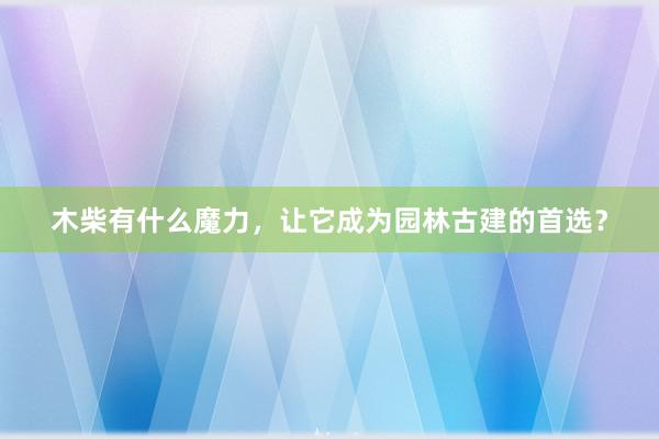 木柴有什么魔力，让它成为园林古建的首选？