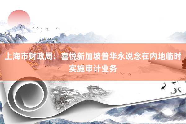 上海市财政局：喜悦新加坡普华永说念在内地临时实施审计业务