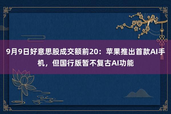 9月9日好意思股成交额前20：苹果推出首款AI手机，但国行版暂不复古AI功能