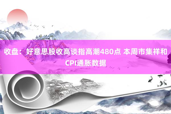 收盘：好意思股收高谈指高潮480点 本周市集祥和CPI通胀数据