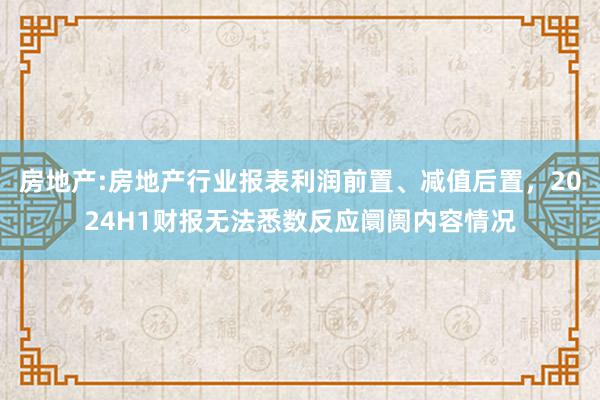 房地产:房地产行业报表利润前置、减值后置，2024H1财报无法悉数反应阛阓内容情况