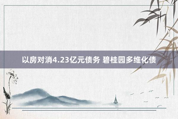 以房对消4.23亿元债务 碧桂园多维化债