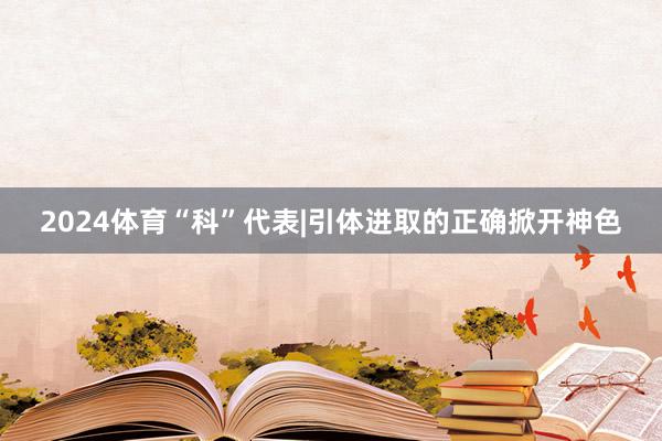 2024体育“科”代表|引体进取的正确掀开神色