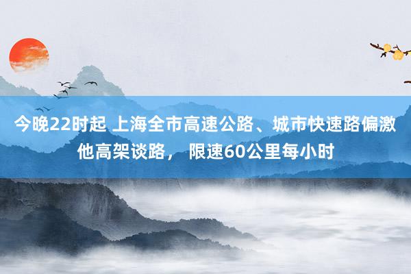 今晚22时起 上海全市高速公路、城市快速路偏激他高架谈路， 限速60公里每小时