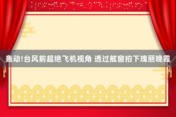 轰动!台风前超绝飞机视角 透过舷窗拍下瑰丽晚霞